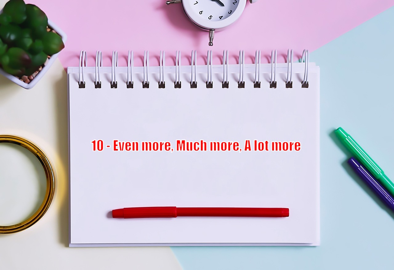 10 - Even more, Much more, A lot more